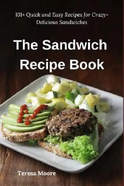 The Sandwich Recipe Book: 101+ Quick and Easy Recipes for Crazy-Delicious Sandwiches by Teresa Moore
