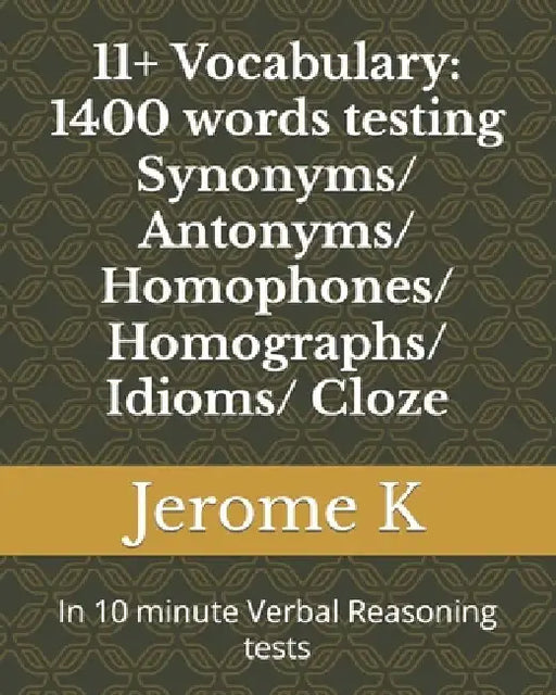 11+ Vocabulary: 1400 words testing Synonyms/ Antonyms/ Homophones/ Homographs/ Idioms/ Cloze: In 10 minute Verbal Reasoning tests by Jerome K