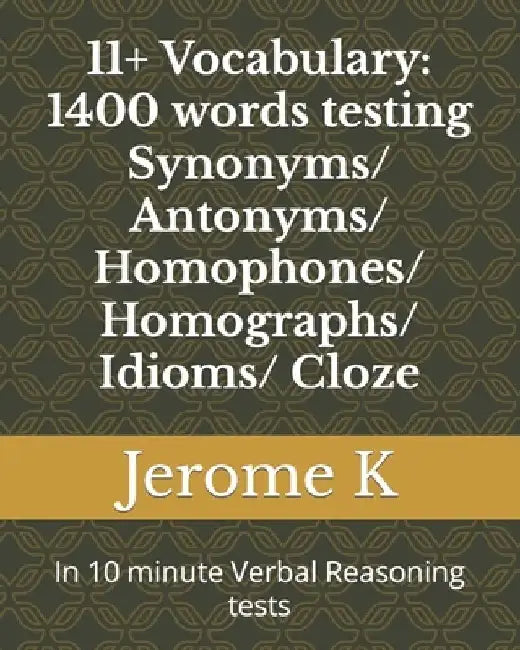 11+ Vocabulary: 1400 words testing Synonyms/ Antonyms/ Homophones/ Homographs/ Idioms/ Cloze: In 10 minute Verbal Reasoning tests by Jerome K
