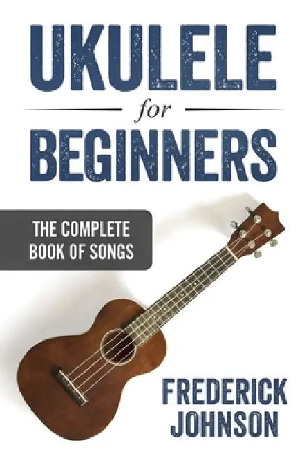 Ukulele For Beginners: The Complete Book of Songs by Frederick Johnson
