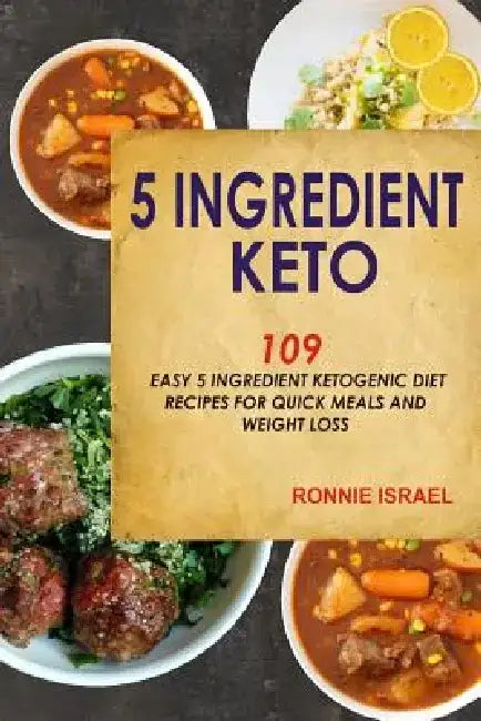 5 Ingredient Keto: 109 Easy 5 Ingredient Ketogenic Diet Recipes For Quick Meals And Weight Loss by Ronnie Israel