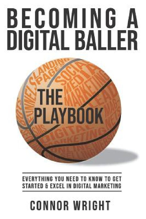 Becoming a Digital Baller the Playbook: Everything you need to know to get started in & excel in Digital Marketing by Connor Ray Wright