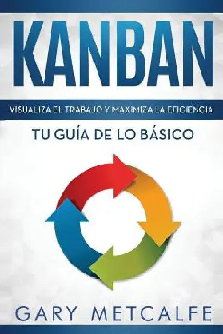 Kanban (Libro En Español/Kanban Spanish Book Version): Visualiza El Trabajo Y Maximiza La Eficiencia- Tu Guía de Lo Básico by Metcalfe, Gary