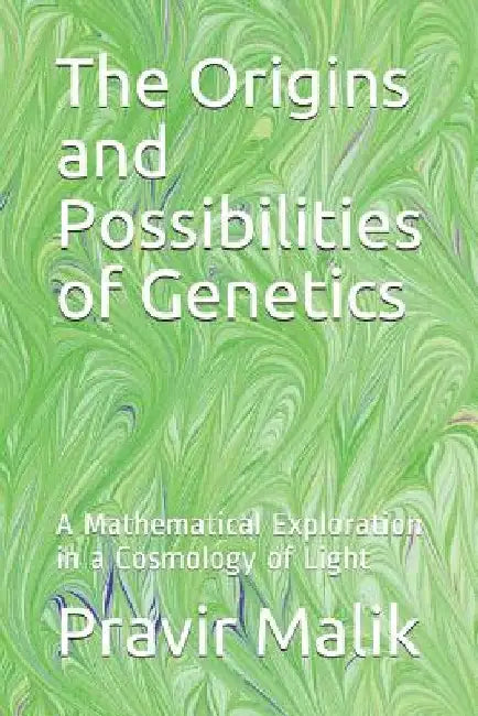 The Origins and Possibilities of Genetics: A Mathematical Exploration in a Cosmology of Light by Pravir Malik