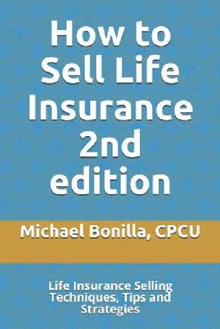 How to Sell Life Insurance 2nd edition: Life Insurance Selling Techniques, Tips and Strategies by Michael Bonilla