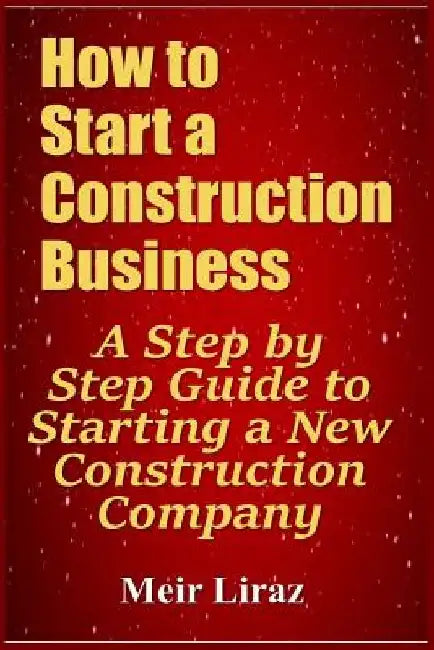 How to Start a Construction Business: A Step by Step Guide to Starting a New Construction Company by Meir Liraz