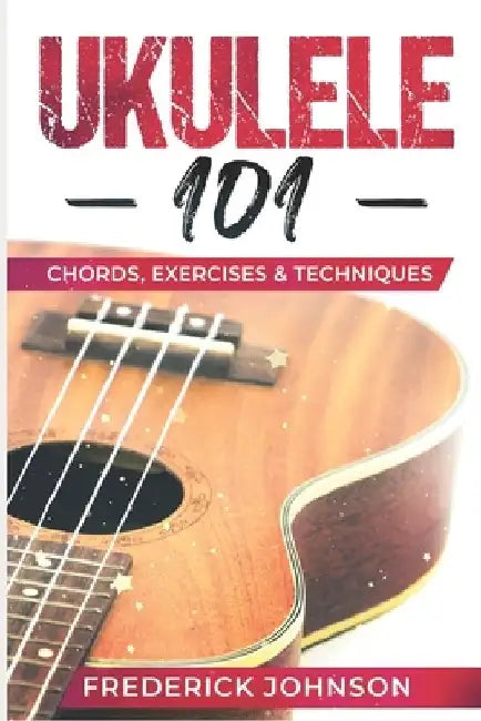 Ukulele 101: Chords, Exercises & Techniques by Frederick Johnson