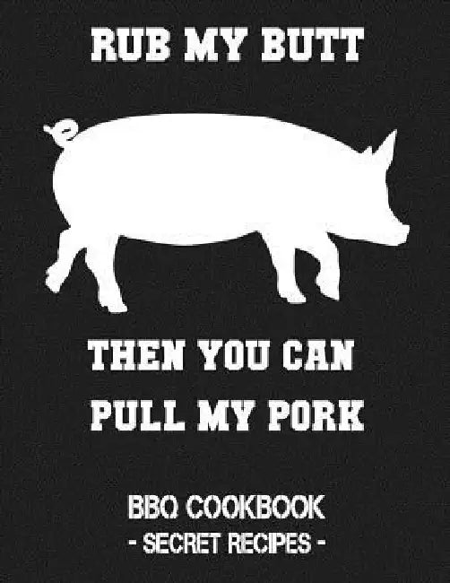 Rub My Butt Then You Can Pull My Pork: BBQ Cookbook - Secret Recipes for Men by Pitmaster Bbq