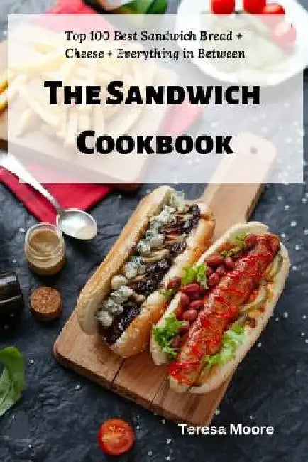 The Sandwich Cookbook: Top 100 Best Sandwich Bread + Cheese + Everything in Between by Teresa Moore
