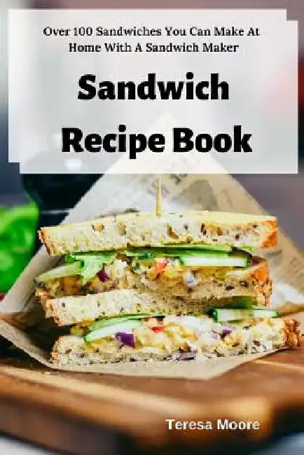 Sandwich Recipe Book: Over 100 Sandwiches You Can Make at Home with a Sandwich Maker by Teresa Moore