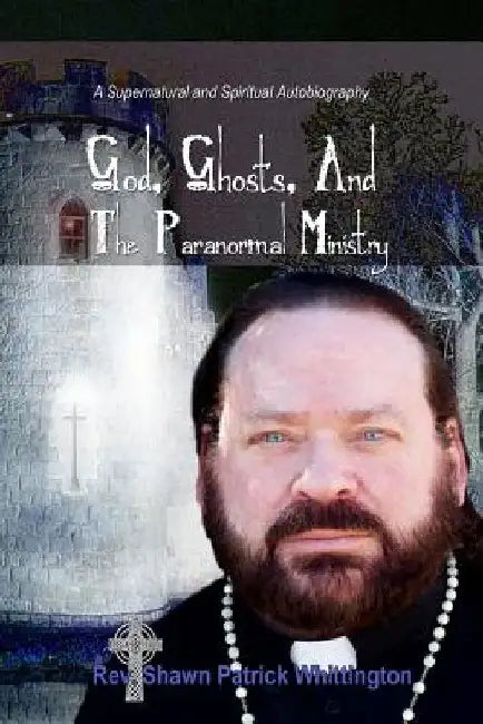God, Ghosts And The Paranormal Ministry: A Supernatural And Spiritual Autobiography by Shawn Patrick Whittington