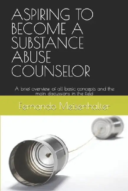 Aspiring to Become a Substance Abuse Counselor: A brief overview of all basic concepts and the main discussions in the field by Fernando Meisenhalter