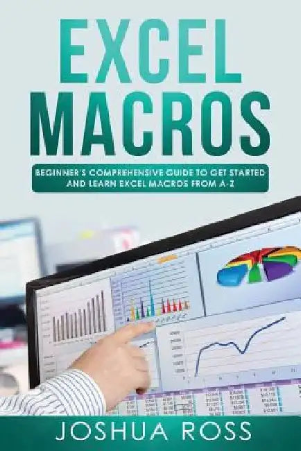 Excel Macros: Comprehensive Beginners Guide to Get Started and Learn Excel Macros from A-Z by Joshua Ross