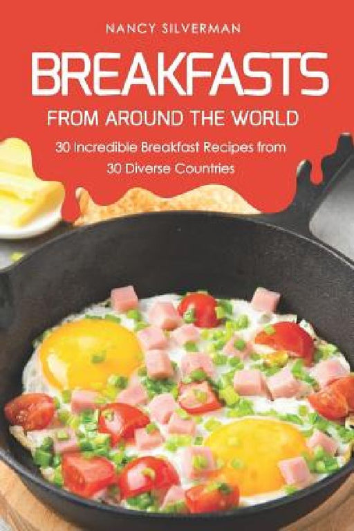 Breakfasts from Around the World: 30 Incredible Breakfast Recipes from 30 Diverse Countries by Nancy Silverman