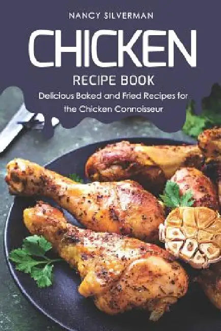 Chicken Recipe Book: Delicious Baked and Fried Recipes for the Chicken Connoisseur by Nancy Silverman