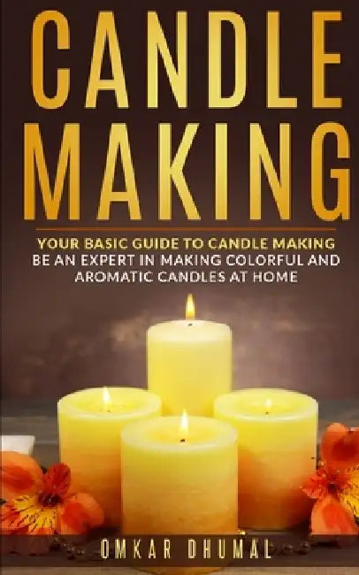 Candle Making: Your Basic Guide To Candle Making: Be an Expert in Making Colorful and Aromatic Candles At Home by Omkar Dhumal