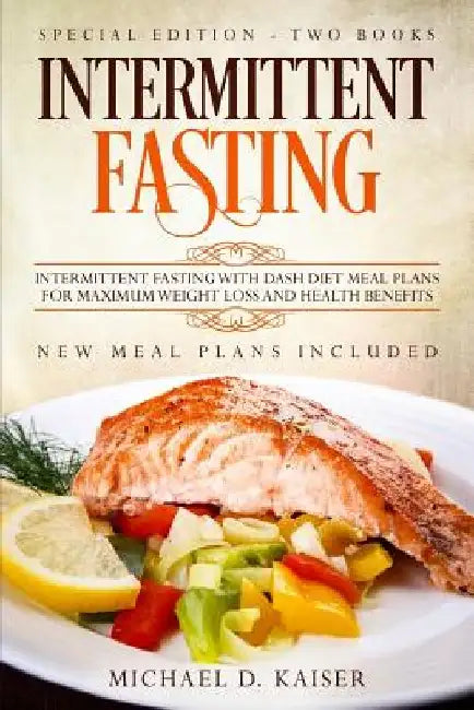Intermittent Fasting: Special Edition - Two Books - Intermittent Fasting with Dash Diet Meal Plans for Maximum Weight Loss and Health Benefi by Michael D. Kaiser