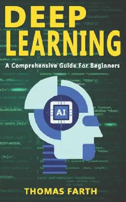 Deep Learning: A Comprehensive Guide for Beginners by Thomas Farth