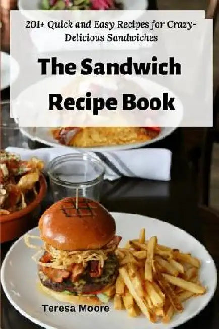 The Sandwich Recipe Book: 201+ Quick and Easy Recipes for Crazy-Delicious Sandwiches by Teresa Moore