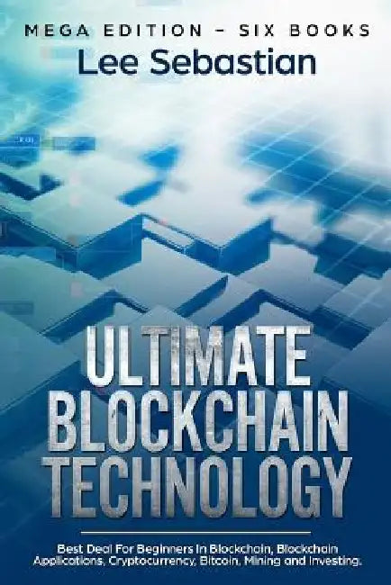 Ultimate Blockchain Technology: Mega Edition - Six Books - Best Deal For Beginners in Blockchain, Blockchain Applications, Cryptocurrency, Bitcoin, Mi by Lee Sebastian