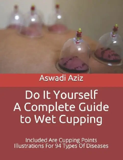 Do It Yourself - a Complete Guide to Wet Cupping: Included Are Cupping Points Illustrations For 94 Types Of Diseases by Aswadi Aziz
