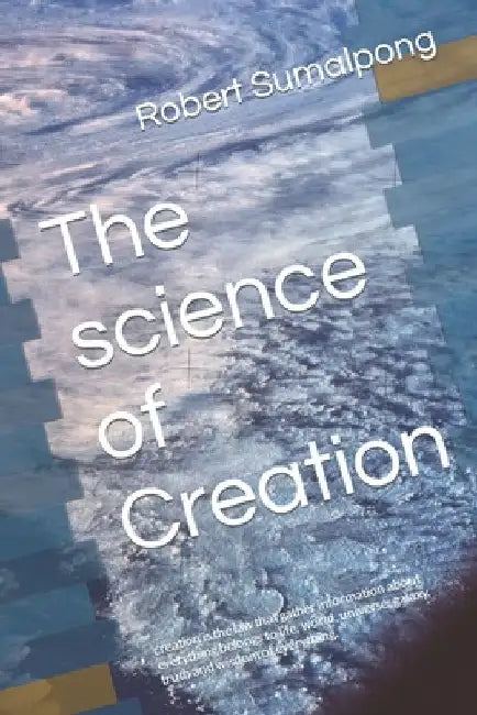 The science of Creation: creation is the law that gather information about everything belongs to life, world, universe, galaxy, truth and wisdo by Robert Sumalpong