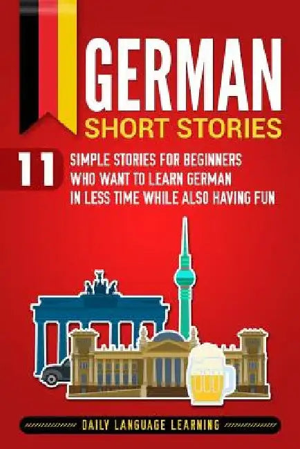 German Short Stories: 11 Simple Stories for Beginners Who Want to Learn German in Less Time While Also Having Fun by Daily Language Learning