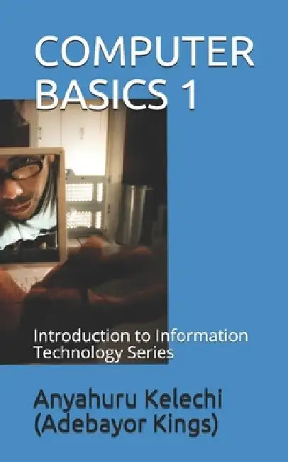 Computer Basics 1: Introduction to Information Technology Series by Anyahuru Kelechi Kings)