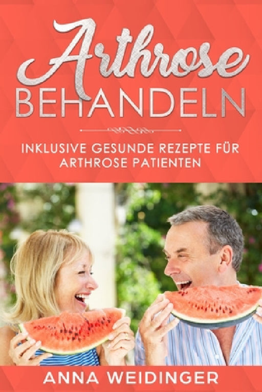 Arthrose behandeln - inklusive gesunde Rezepte für Arthrose Patienten by Anna Weidinger
