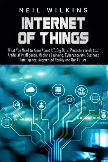 Internet of Things: What You Need to Know about Iot, Big Data, Predictive Analytics, Artificial Int by Wilkins, Neil