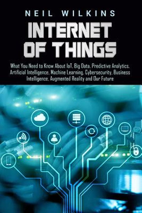 Internet of Things: What You Need to Know about Iot, Big Data, Predictive Analytics, Artificial Int by Wilkins, Neil