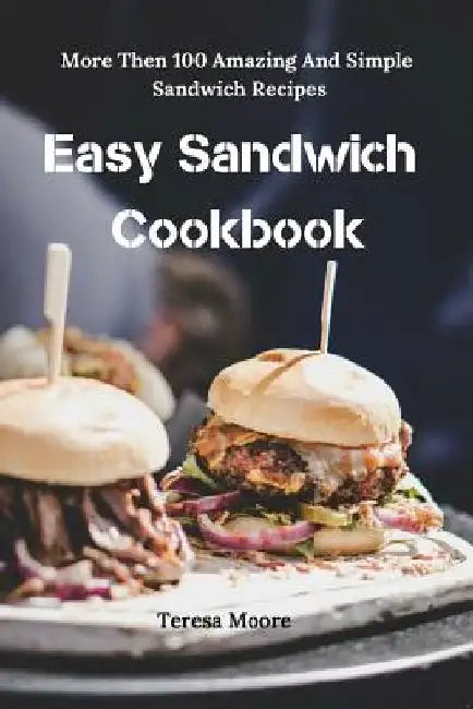 Easy Sandwich Cookbook: More Then 100 Amazing and Simple Sandwich Recipes by Teresa Moore