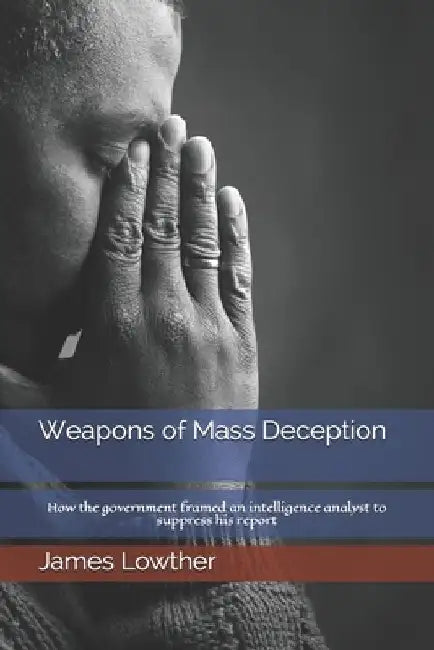 Weapons of Mass Deception: How the government framed an intelligence analyst to suppress his report by James Lowther