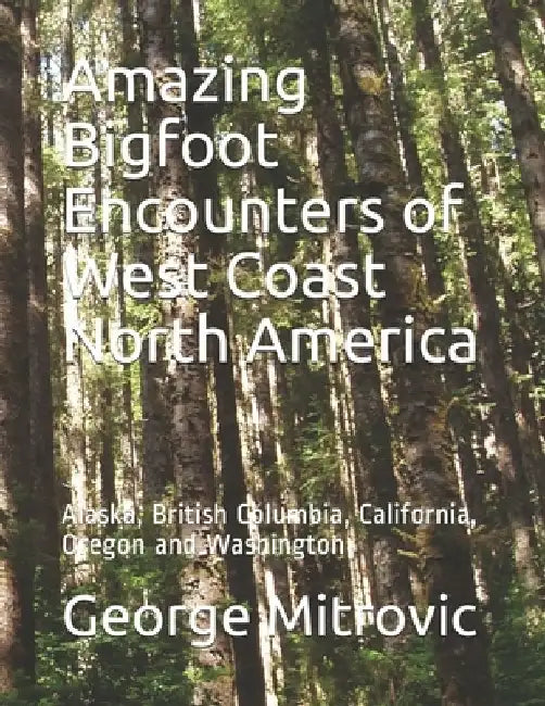 Amazing Bigfoot Encounters of West Coast North America: Alaska, British Columbia, California, Oregon and Washington by George Mitrovic