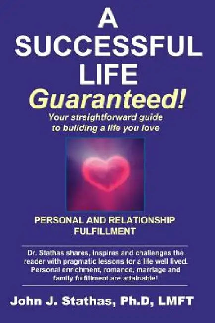 A Successful Life--Guaranteed!: Personal and Relationship Fulfillment--Your Straightforward Guide to Building a Life You Love by John J. Stathas Ph. D.