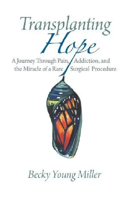 Transplanting Hope: A Journey Through Pain, Addiction, and the Miracle of a Rare Surgical Procedure by Becky Young Miller