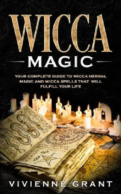 Wicca Magic: Your Complete Guide to Wicca Herbal Magic and Wicca Spells That Will Fulfill Your Life by Vivienne Grant