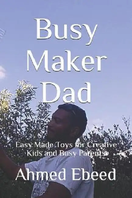 Busy Maker Dad: Easy Made Toys for Creative Kids and Busy Parents by Sarah Medhat