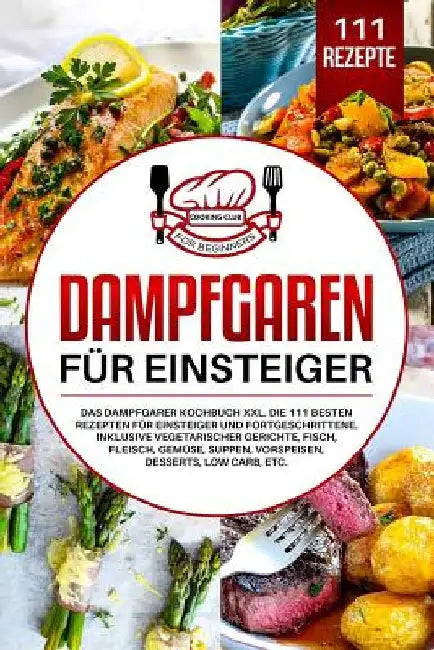 Dampfgaren für Einsteiger: Das Dampfgarer Kochbuch XXL. Die 111 besten Rezepten für Einsteiger und Fortgeschrittene. Inklusive vegetarischer Geri by Club, Cooking