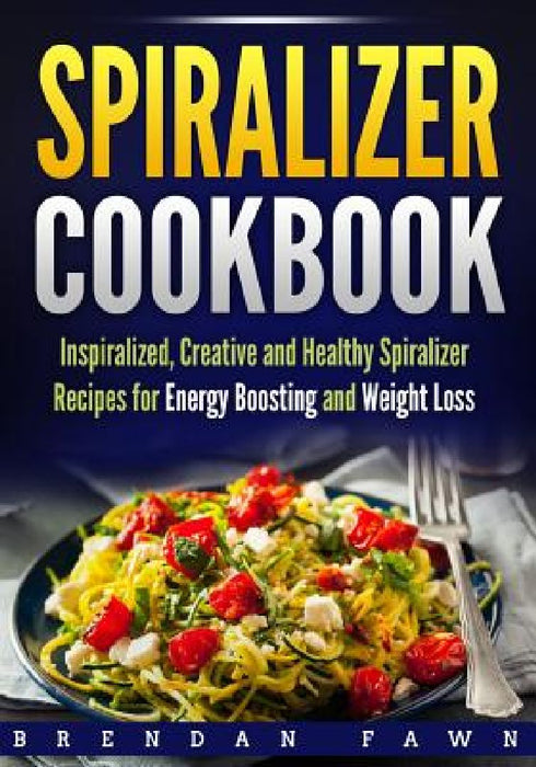 Spiralizer Cookbook: Inspiralized, Creative and Healthy Spiralizer Recipes for Energy Boosting and Weight Loss by Brendan Fawn