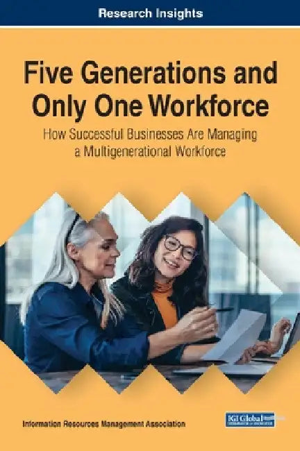 Five Generations and Only One Workforce: How Successful Businesses Are Managing a Multigenerational Workforce by Information Reso Management Association