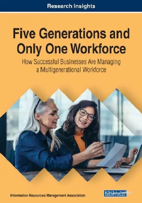 Five Generations and Only One Workforce: How Successful Businesses Are Managing a Multigenerational Workforce by Information Reso Management Association