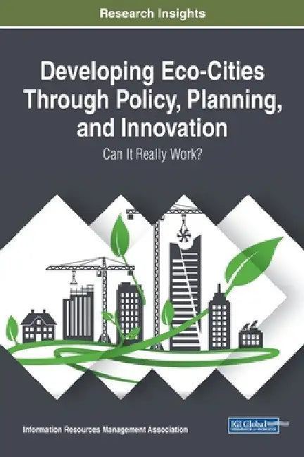 Developing Eco-Cities Through Policy, Planning, and Innovation: Can It Really Work? by Information Reso Management Association
