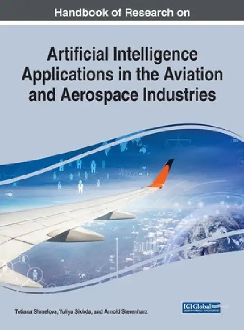 Handbook of Research on Artificial Intelligence Applications in the Aviation and Aerospace Industries by Tetiana Shmelova