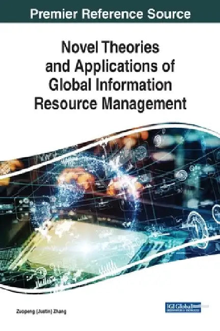 Novel Theories and Applications of Global Information Resource Management by Zuopeng (Justin) Zhang