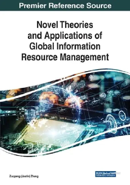 Novel Theories and Applications of Global Information Resource Management by Zuopeng (Justin) Zhang