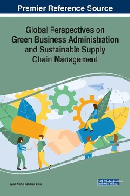Global Perspectives on Green Business Administration and Sustainable Supply Chain Management by Syed Abdul Rehman Khan