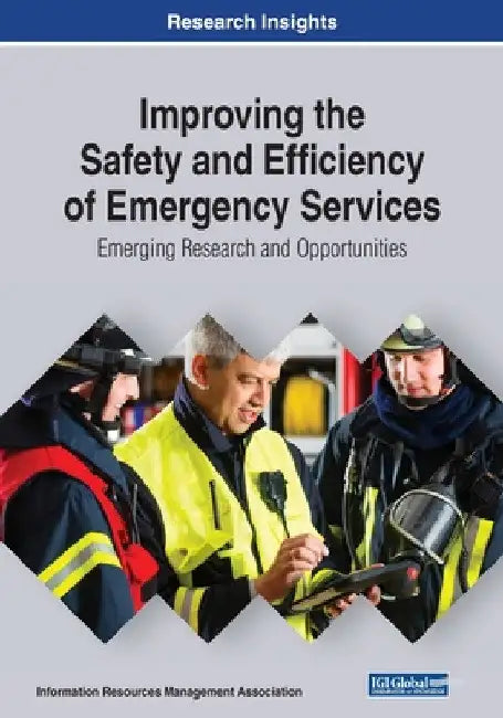 Improving the Safety and Efficiency of Emergency Services: Emerging Tools and Technologies for First Responders by Information Reso Management Association