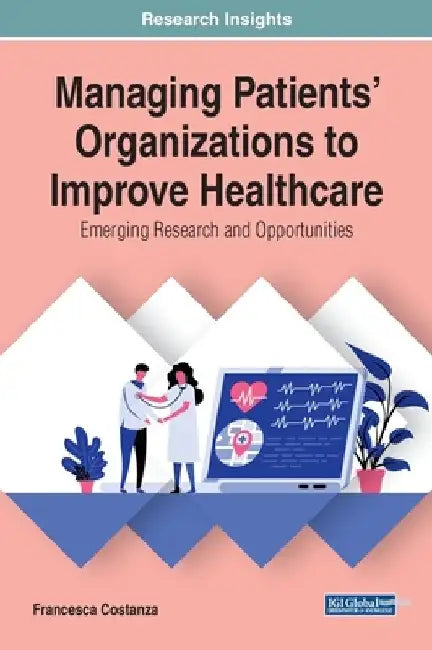 Managing Patients' Organizations to Improve Healthcare: Emerging Research and Opportunities by Francesca Costanza
