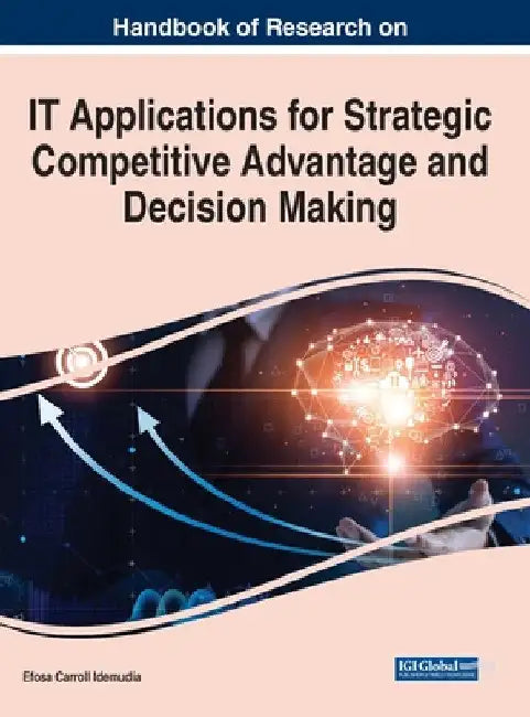 Handbook of Research on IT Applications for Strategic Competitive Advantage and Decision Making by Efosa Carroll Idemudia